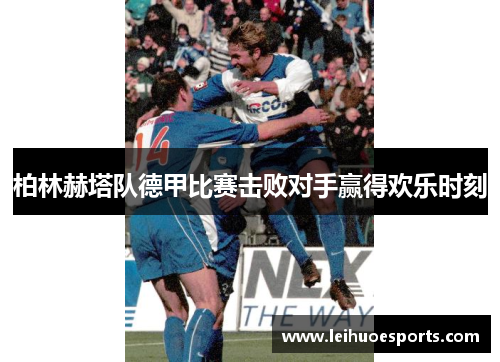 柏林赫塔队德甲比赛击败对手赢得欢乐时刻